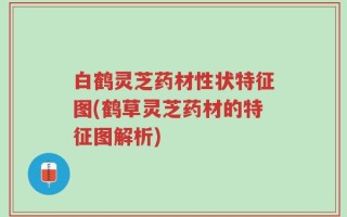 白鹤灵芝药材性状特征图(鹤草灵芝药材的特征图解析)