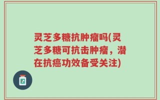 灵芝多糖抗肿瘤吗(灵芝多糖可抗击肿瘤，潜在抗癌功效备受关注)