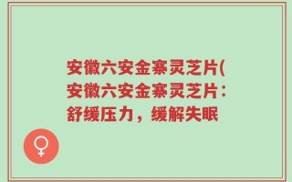 安徽六安金寨灵芝片(安徽六安金寨灵芝片：舒缓压力，缓解失眠