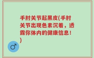 手肘关节起黑皮(手肘关节出现色素沉着，透露你体内的健康信息！)