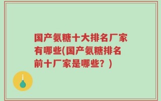 国产氨糖十大排名厂家有哪些(国产氨糖排名前十厂家是哪些？)