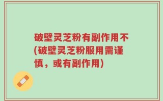 破壁灵芝粉有副作用不(破壁灵芝粉服用需谨慎，或有副作用)