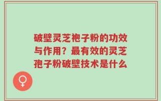破壁灵芝袍子粉的功效与作用？最有效的灵芝孢子粉破壁技术是什么