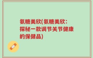 氨糖美欣(氨糖美欣：探秘一款调节关节健康的保健品)