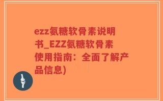 ezz氨糖软骨素说明书_EZZ氨糖软骨素使用指南：全面了解产品信息)