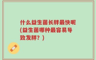 什么益生菌长胖最快呢(益生菌哪种最容易导致发胖？)
