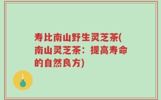 寿比南山野生灵芝茶(南山灵芝茶：提高寿命的自然良方)