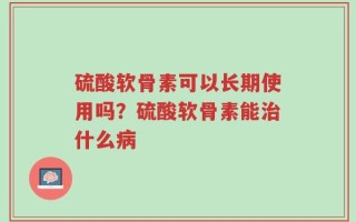 硫酸软骨素可以长期使用吗？硫酸软骨素能治什么病