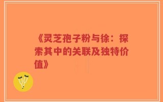 《灵芝孢子粉与徐：探索其中的关联及独特价值》