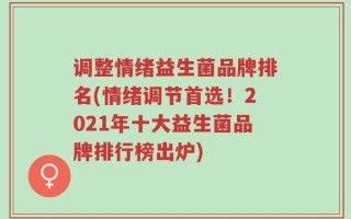 调整情绪益生菌品牌排名(情绪调节首选！2021年十大益生菌品牌排行榜出炉)