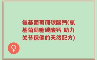 氨基葡萄糖碳酸钙(氨基葡萄糖碳酸钙 助力关节保健的天然配方)