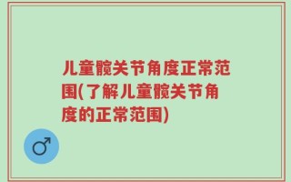 儿童髋关节角度正常范围(了解儿童髋关节角度的正常范围)