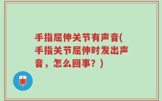 手指屈伸关节有声音(手指关节屈伸时发出声音，怎么回事？)