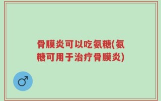 骨膜炎可以吃氨糖(氨糖可用于治疗骨膜炎)