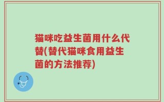 猫咪吃益生菌用什么代替(替代猫咪食用益生菌的方法推荐)