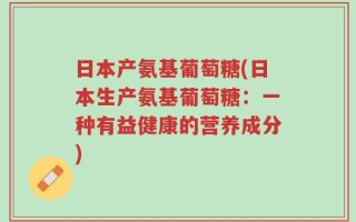 日本产氨基葡萄糖(日本生产氨基葡萄糖：一种有益健康的营养成分)