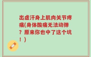 出虚汗身上肌肉关节疼痛(身体酸痛无法动弹？原来你也中了这个坑！)