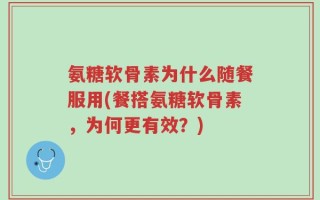 氨糖软骨素为什么随餐服用(餐搭氨糖软骨素，为何更有效？)