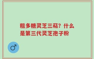 粗多糖灵芝三萜？什么是第三代灵芝孢子粉