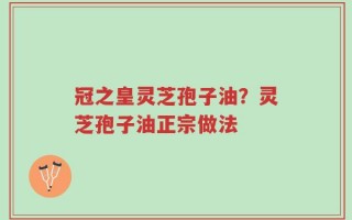 冠之皇灵芝孢子油？灵芝孢子油正宗做法