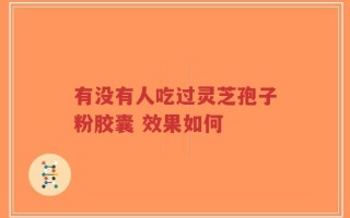有没有人吃过灵芝孢子粉胶囊 效果如何