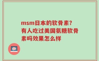 msm日本的软骨素？有人吃过美国氨糖软骨素吗效果怎么样