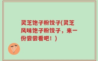 灵芝饱子粉饺子(灵芝风味饱子粉饺子，来一份尝尝看吧！)