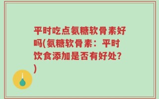 平时吃点氨糖软骨素好吗(氨糖软骨素：平时饮食添加是否有好处？)