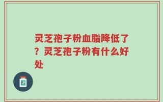 灵芝孢子粉血脂降低了？灵芝孢子粉有什么好处
