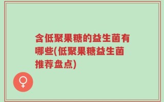含低聚果糖的益生菌有哪些(低聚果糖益生菌推荐盘点)
