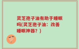 灵芝孢子油有助于睡眠吗(灵芝孢子油：改善睡眠神器？)