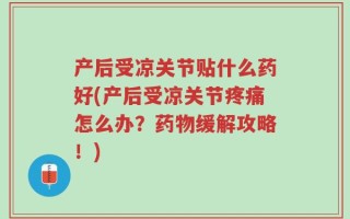 产后受凉关节贴什么药好(产后受凉关节疼痛怎么办？药物缓解攻略！)