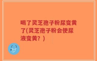 喝了灵芝孢子粉尿变黄了(灵芝孢子粉会使尿液变黄？)