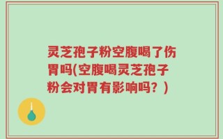灵芝孢子粉空腹喝了伤胃吗(空腹喝灵芝孢子粉会对胃有影响吗？)