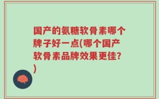 国产的氨糖软骨素哪个牌子好一点(哪个国产软骨素品牌效果更佳？)