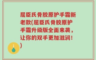 屈臣氏骨胶原护手霜新老款(屈臣氏骨胶原护手霜升级版全面来袭，让你的双手更加滋润！)