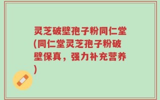 灵芝破壁孢子粉同仁堂(同仁堂灵芝孢子粉破壁保真，强力补充营养)
