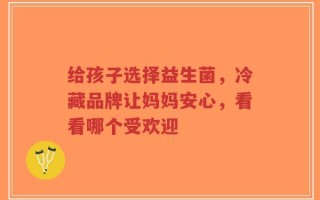 给孩子选择益生菌，冷藏品牌让妈妈安心，看看哪个受欢迎