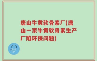 唐山牛黄软骨素厂(唐山一家牛黄软骨素生产厂陷环保问题)