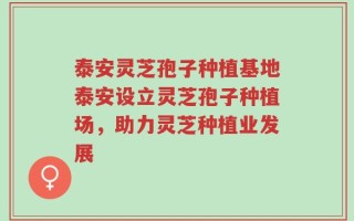 泰安灵芝孢子种植基地泰安设立灵芝孢子种植场，助力灵芝种植业发展