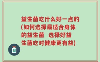 益生菌吃什么好一点的(如何选择最适合身体的益生菌  选择好益生菌吃对健康更有益)