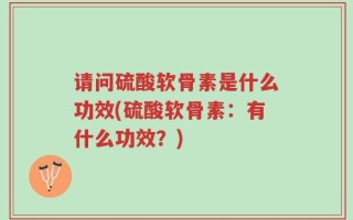 请问硫酸软骨素是什么功效(硫酸软骨素：有什么功效？)