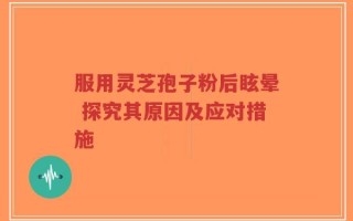 服用灵芝孢子粉后眩晕 探究其原因及应对措施