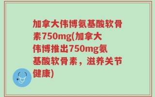 加拿大伟博氨基酸软骨素750mg(加拿大伟博推出750mg氨基酸软骨素，滋养关节健康)