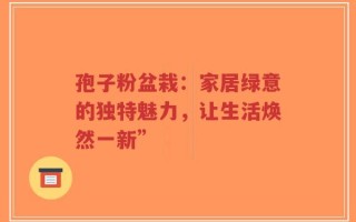 孢子粉盆栽：家居绿意的独特魅力，让生活焕然一新”