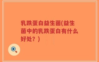 乳跌蛋白益生菌(益生菌中的乳跌蛋白有什么好处？)