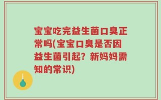 宝宝吃完益生菌口臭正常吗(宝宝口臭是否因益生菌引起？新妈妈需知的常识)
