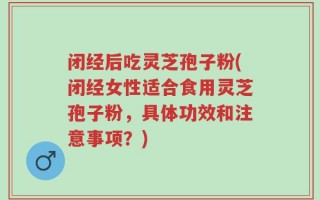 闭经后吃灵芝孢子粉(闭经女性适合食用灵芝孢子粉，具体功效和注意事项？)