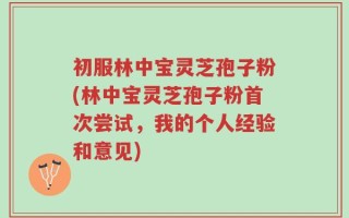 初服林中宝灵芝孢子粉(林中宝灵芝孢子粉首次尝试，我的个人经验和意见)