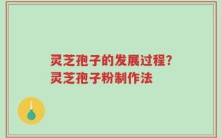 灵芝孢子的发展过程？灵芝孢子粉制作法